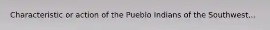 Characteristic or action of the Pueblo Indians of the Southwest...