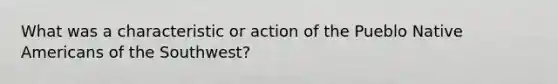 What was a characteristic or action of the Pueblo Native Americans of the Southwest?