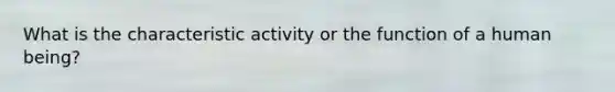 What is the characteristic activity or the function of a human being?