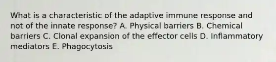 What is a characteristic of the adaptive immune response and not of the innate response? A. Physical barriers B. Chemical barriers C. Clonal expansion of the effector cells D. Inflammatory mediators E. Phagocytosis