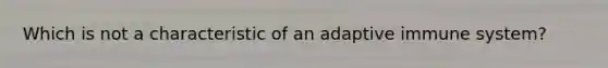 Which is not a characteristic of an adaptive immune system?