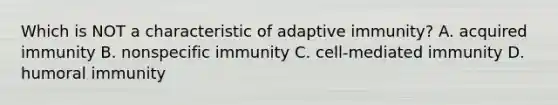 Which is NOT a characteristic of adaptive immunity? A. acquired immunity B. nonspecific immunity C. cell-mediated immunity D. humoral immunity