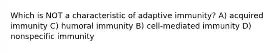 Which is NOT a characteristic of adaptive immunity? A) acquired immunity C) humoral immunity B) cell-mediated immunity D) nonspecific immunity