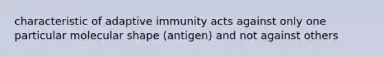 characteristic of adaptive immunity acts against only one particular molecular shape (antigen) and not against others