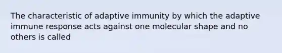 The characteristic of adaptive immunity by which the adaptive immune response acts against one molecular shape and no others is called