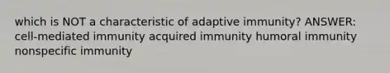 which is NOT a characteristic of adaptive immunity? ANSWER: cell-mediated immunity acquired immunity humoral immunity nonspecific immunity