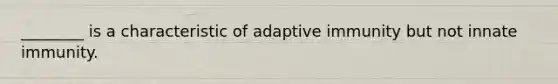 ________ is a characteristic of adaptive immunity but not innate immunity.