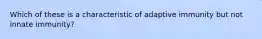 Which of these is a characteristic of adaptive immunity but not innate immunity?