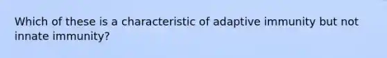 Which of these is a characteristic of adaptive immunity but not innate immunity?