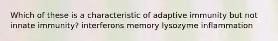 Which of these is a characteristic of adaptive immunity but not innate immunity? interferons memory lysozyme inflammation