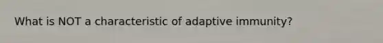 What is NOT a characteristic of adaptive immunity?