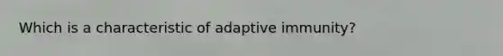 Which is a characteristic of adaptive immunity?