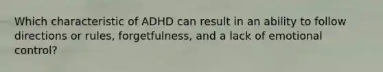 Which characteristic of ADHD can result in an ability to follow directions or rules, forgetfulness, and a lack of emotional control?