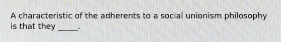 A characteristic of the adherents to a social unionism philosophy is that they _____.