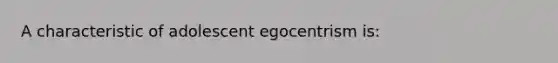 A characteristic of adolescent egocentrism is: