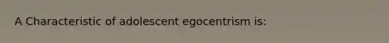 A Characteristic of adolescent egocentrism is: