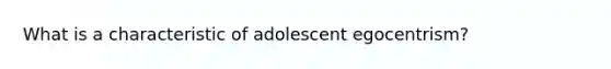 What is a characteristic of adolescent egocentrism?