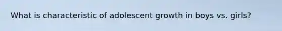 What is characteristic of adolescent growth in boys vs. girls?