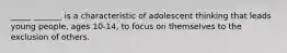 _____ _______ is a characteristic of adolescent thinking that leads young people, ages 10-14, to focus on themselves to the exclusion of others.