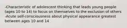 -Characteristic of adolescent thinking that leads young people (ages 10 to 14) to focus on themselves to the exclusion of others -Acute self-consciousness about physical appearance greatest between ages 10 and 14