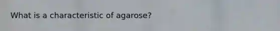 What is a characteristic of agarose?