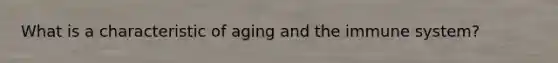 What is a characteristic of aging and the immune system?