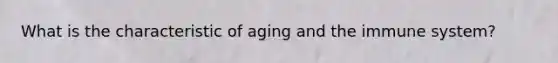 What is the characteristic of aging and the immune system?