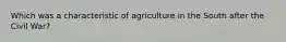 Which was a characteristic of agriculture in the South after the Civil War?