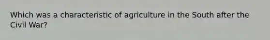 Which was a characteristic of agriculture in the South after the Civil War?