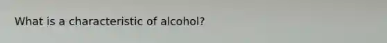 What is a characteristic of alcohol?​