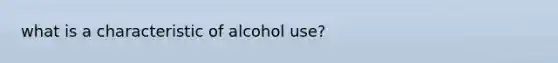 what is a characteristic of alcohol use?