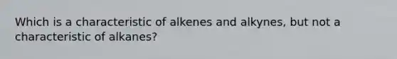 Which is a characteristic of alkenes and alkynes, but not a characteristic of alkanes?