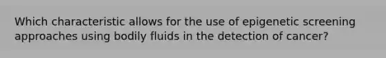 Which characteristic allows for the use of epigenetic screening approaches using bodily fluids in the detection of cancer?