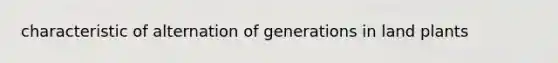 characteristic of alternation of generations in land plants