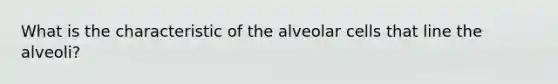 What is the characteristic of the alveolar cells that line the alveoli?