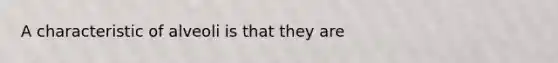 A characteristic of alveoli is that they are