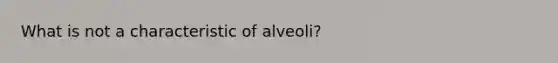 What is not a characteristic of alveoli?