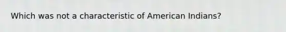 Which was not a characteristic of American Indians?