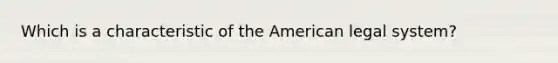 Which is a characteristic of the American legal system?