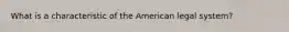 What is a characteristic of the American legal system?