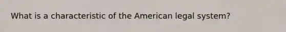 What is a characteristic of the American legal system?