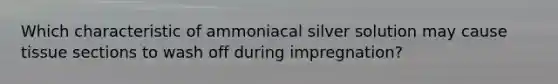 Which characteristic of ammoniacal silver solution may cause tissue sections to wash off during impregnation?