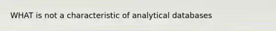 WHAT is not a characteristic of analytical databases