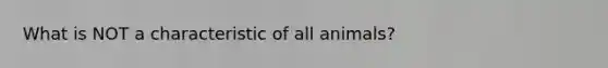 What is NOT a characteristic of all animals?