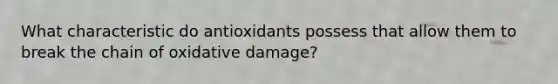 What characteristic do antioxidants possess that allow them to break the chain of oxidative damage?