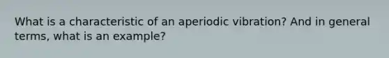 What is a characteristic of an aperiodic vibration? And in general terms, what is an example?