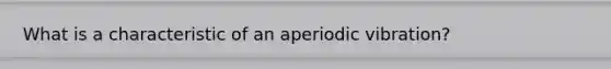 What is a characteristic of an aperiodic vibration?