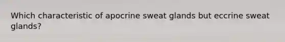 Which characteristic of apocrine sweat glands but eccrine sweat glands?