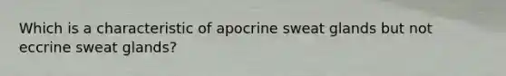 Which is a characteristic of apocrine sweat glands but not eccrine sweat glands?