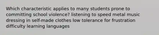 Which characteristic applies to many students prone to committing school violence? listening to speed metal music dressing in self-made clothes low tolerance for frustration difficulty learning languages